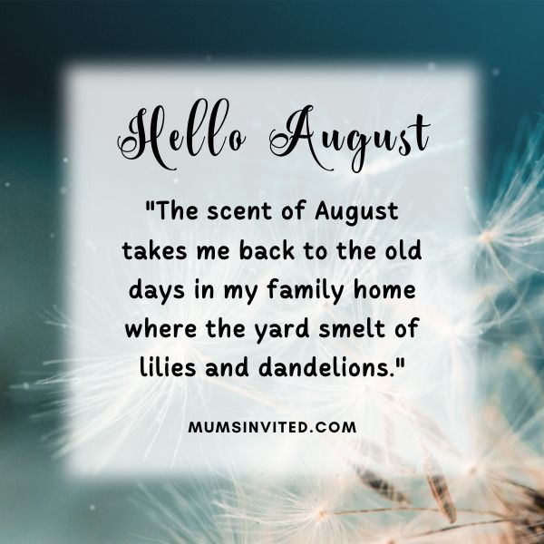 "The scent of August takes me back to the old days in my family home where the yard smelt of lilies and dandelions." - Hello August Quotes